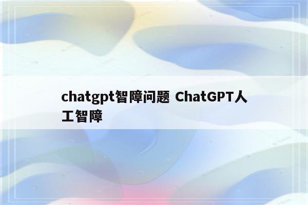 chatgpt智障问题 ChatGPT人工智障