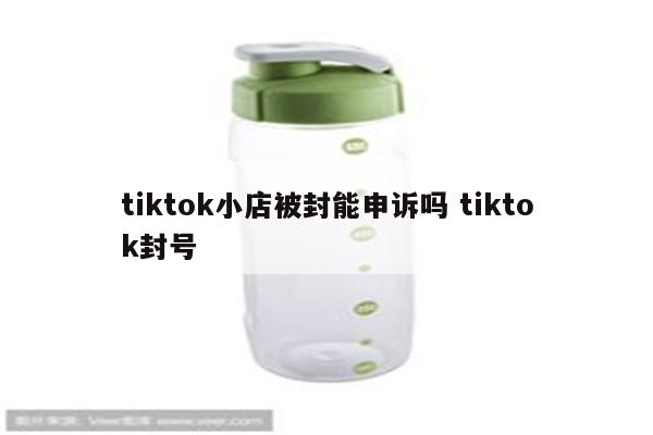 tiktok小店被封能申诉吗 tiktok封号