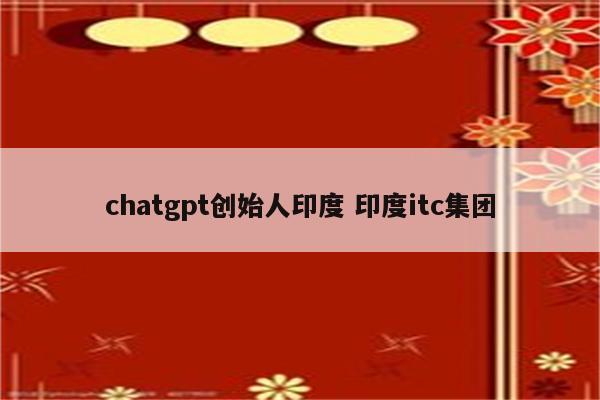 chatgpt创始人印度 印度itc集团