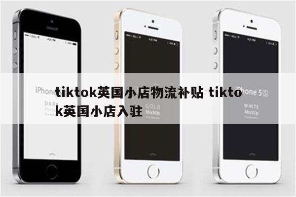 tiktok英国小店物流补贴 tiktok英国小店入驻
