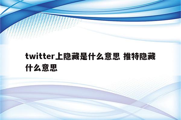 twitter上隐藏是什么意思 推特隐藏什么意思
