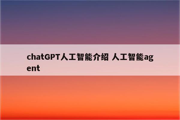 chatGPT人工智能介绍 人工智能agent