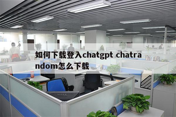 如何下载登入chatgpt chatrandom怎么下载