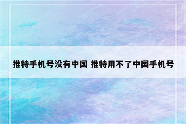 推特手机号没有中国 推特用不了中国手机号