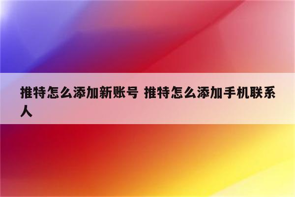 推特怎么添加新账号 推特怎么添加手机联系人