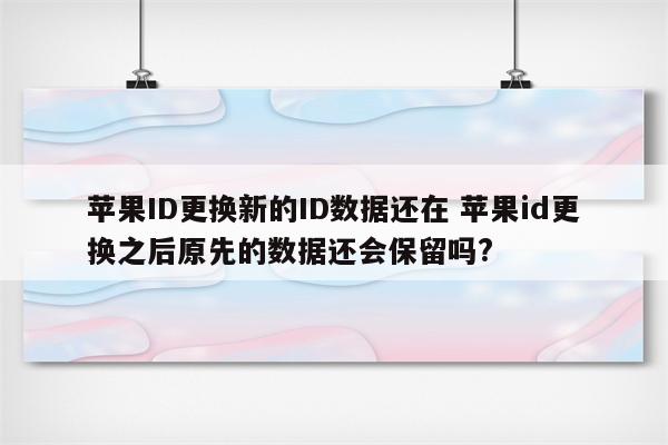 苹果ID更换新的ID数据还在 苹果id更换之后原先的数据还会保留吗?