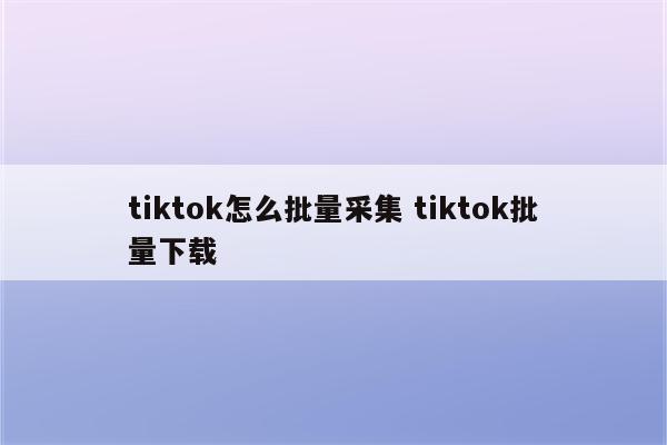 tiktok怎么批量采集 tiktok批量下载