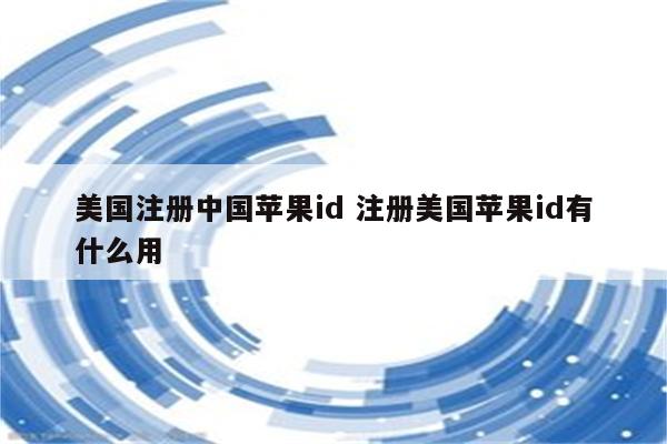 美国注册中国苹果id 注册美国苹果id有什么用