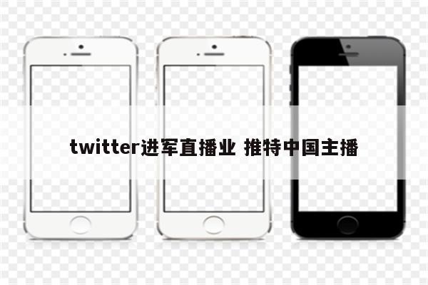 twitter进军直播业 推特中国主播