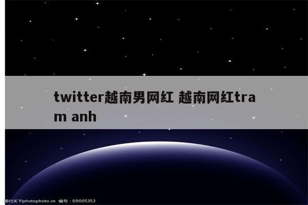 twitter越南男网红 越南网红tram anh