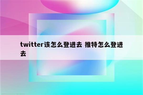 twitter该怎么登进去 推特怎么登进去