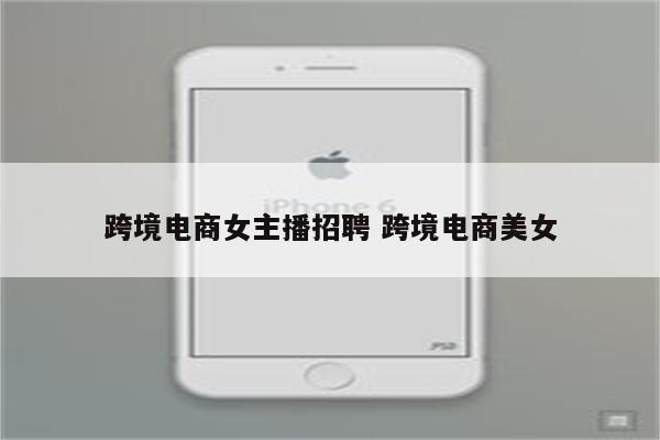 跨境电商女主播招聘 跨境电商美女