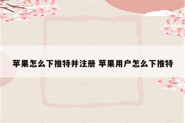苹果怎么下推特并注册 苹果用户怎么下推特