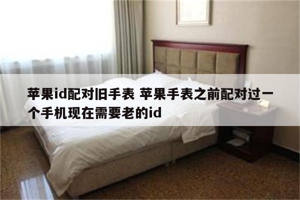 苹果id配对旧手表 苹果手表之前配对过一个手机现在需要老的id