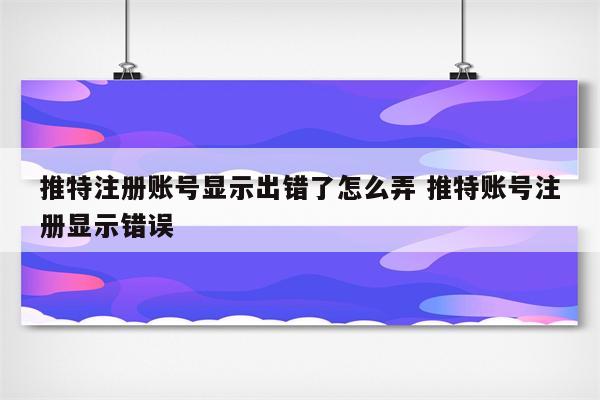 推特注册账号显示出错了怎么弄 推特账号注册显示错误