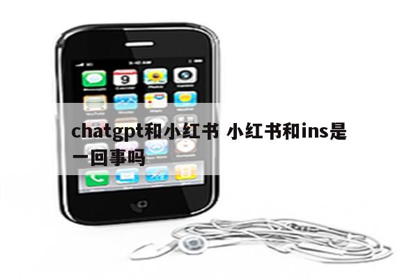 chatgpt和小红书 小红书和ins是一回事吗