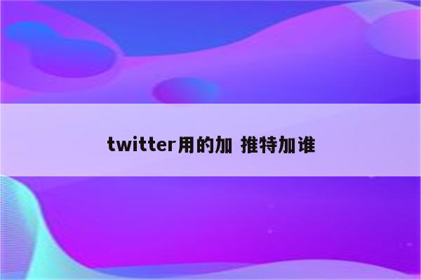 twitter用的加 推特加谁