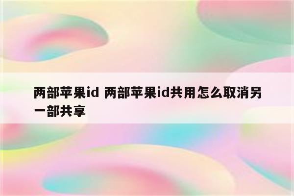 两部苹果id 两部苹果id共用怎么取消另一部共享