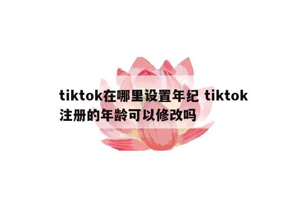tiktok在哪里设置年纪 tiktok注册的年龄可以修改吗