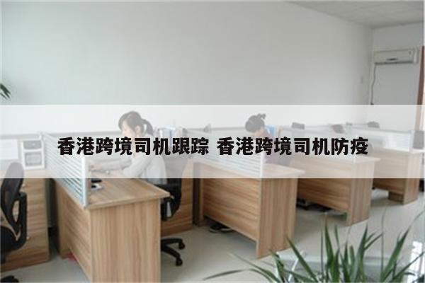 香港跨境司机跟踪 香港跨境司机防疫