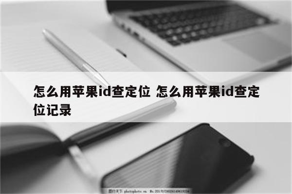 怎么用苹果id查定位 怎么用苹果id查定位记录