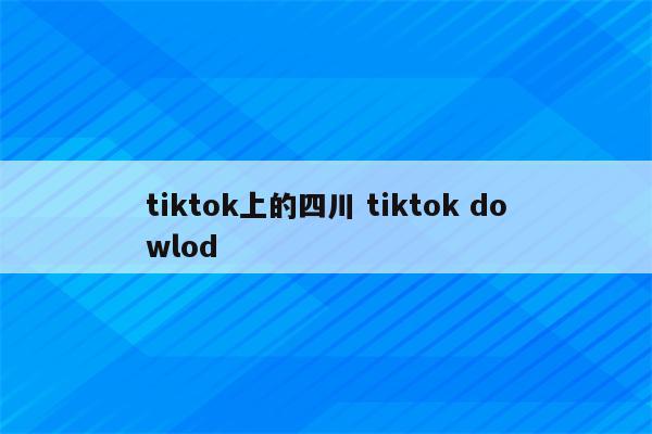 tiktok上的四川 tiktok dowlod