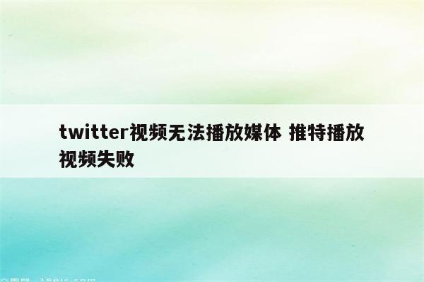 twitter视频无法播放媒体 推特播放视频失败