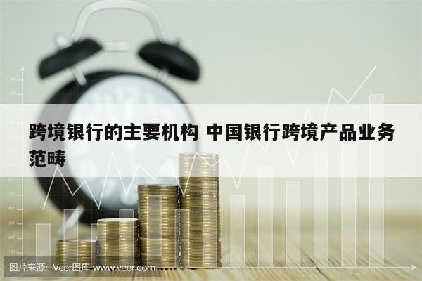 跨境银行的主要机构 中国银行跨境产品业务范畴