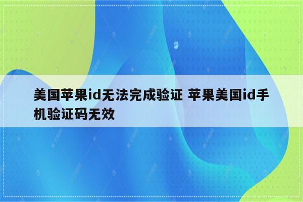 美国苹果id无法完成验证 苹果美国id手机验证码无效