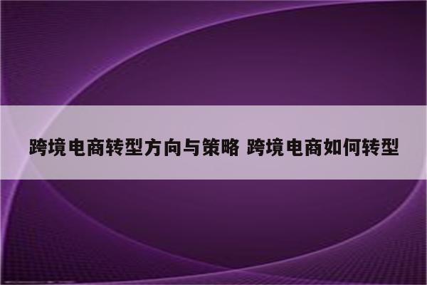 跨境电商转型方向与策略 跨境电商如何转型