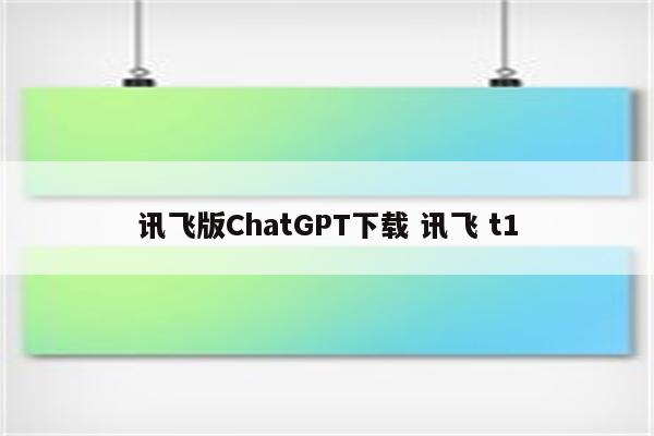 详细阅读:讯飞版ChatGPT下载 讯飞 t1 讯飞版ChatGPT下载 讯飞 t1