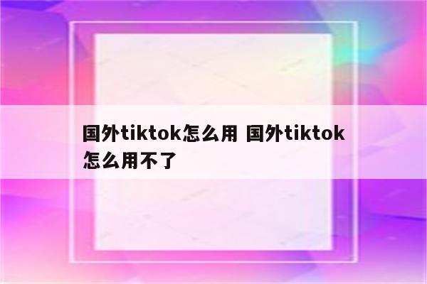 国外tiktok怎么用 国外tiktok怎么用不了