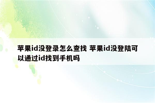 苹果id没登录怎么查找 苹果id没登陆可以通过id找到手机吗
