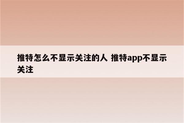 推特怎么不显示关注的人 推特app不显示关注