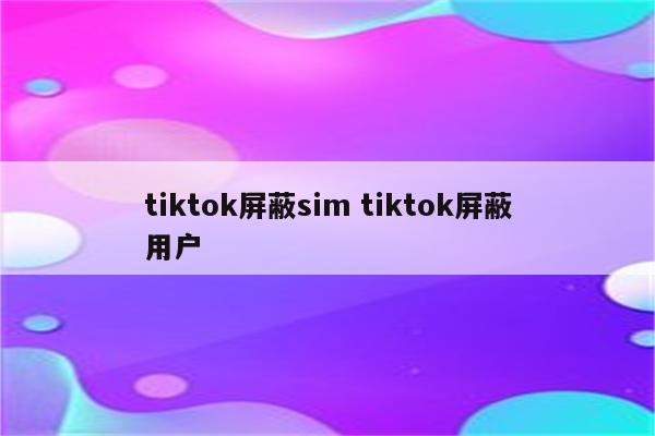 tiktok屏蔽sim tiktok屏蔽用户