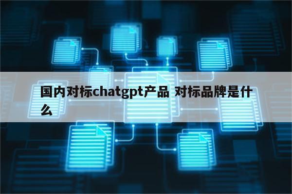 国内对标chatgpt产品 对标品牌是什么