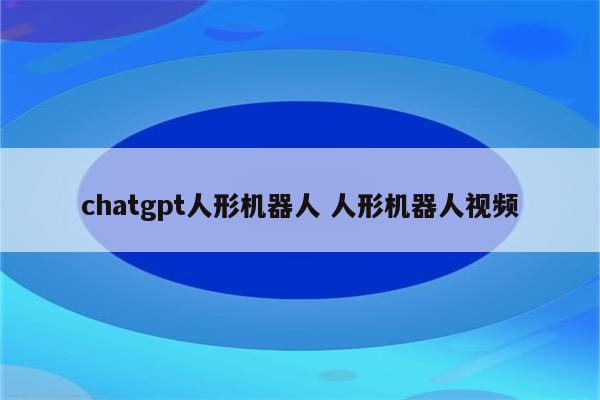 chatgpt人形机器人 人形机器人视频