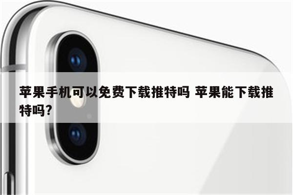 苹果手机可以免费下载推特吗 苹果能下载推特吗?