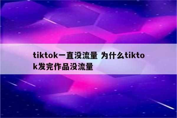 tiktok一直没流量 为什么tiktok发完作品没流量