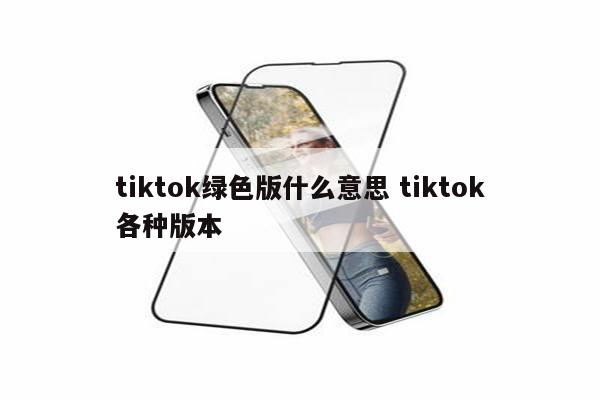 tiktok绿色版什么意思 tiktok各种版本