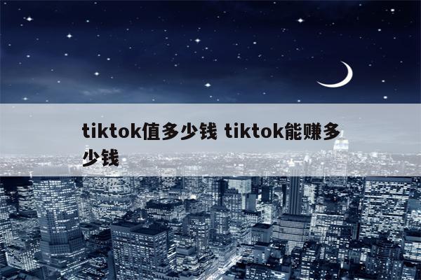 tiktok值多少钱 tiktok能赚多少钱