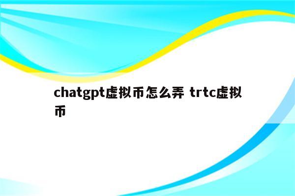 chatgpt虚拟币怎么弄 trtc虚拟币