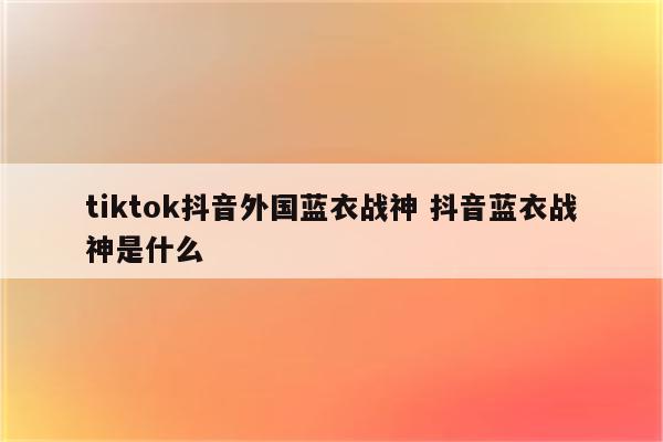 tiktok抖音外国蓝衣战神 抖音蓝衣战神是什么