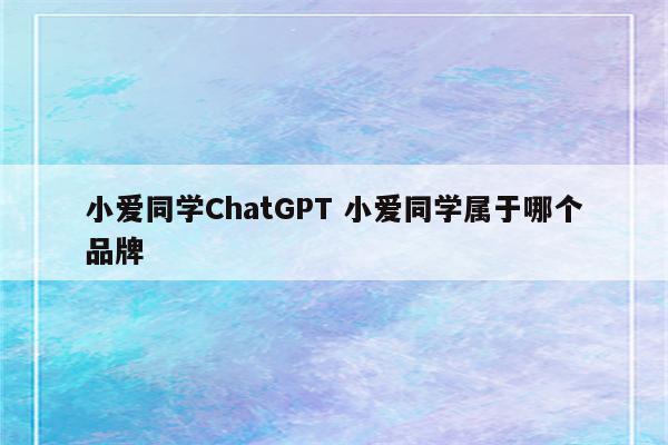 小爱同学ChatGPT 小爱同学属于哪个品牌