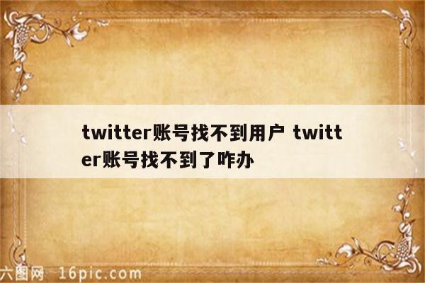 twitter账号找不到用户 twitter账号找不到了咋办