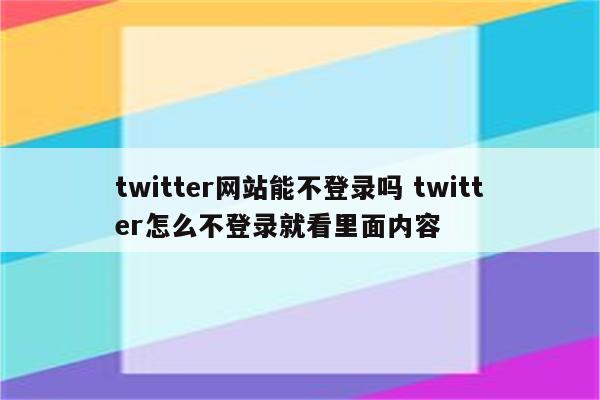 twitter网站能不登录吗 twitter怎么不登录就看里面内容