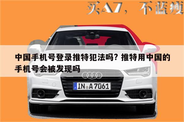中国手机号登录推特犯法吗? 推特用中国的手机号会被发现吗