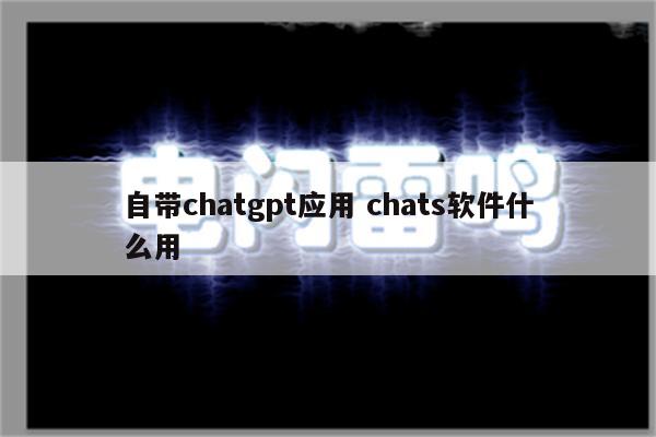 自带chatgpt应用 chats软件什么用