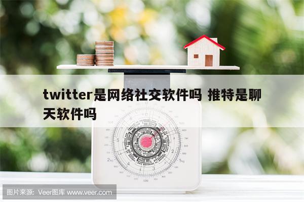 twitter是网络社交软件吗 推特是聊天软件吗