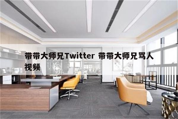 带带大师兄Twitter 带带大师兄骂人视频